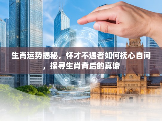 生肖运势揭秘，怀才不遇者如何抚心自问，探寻生肖背后的真谛