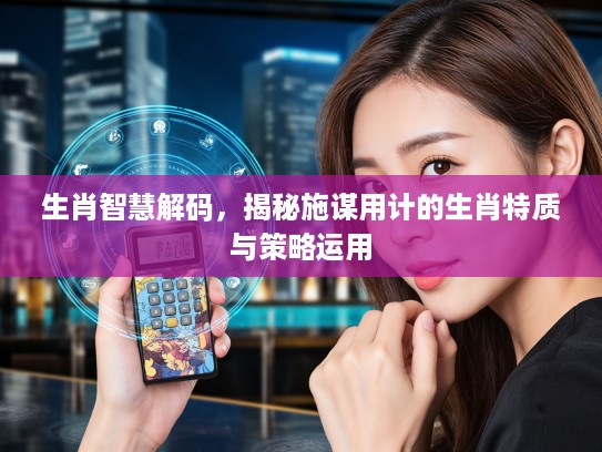 生肖智慧解码，揭秘施谋用计的生肖特质与策略运用