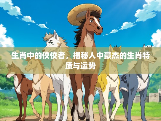 生肖中的佼佼者，揭秘人中豪杰的生肖特质与运势