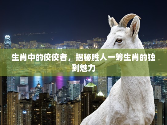 生肖中的佼佼者，揭秘胜人一筹生肖的独到魅力