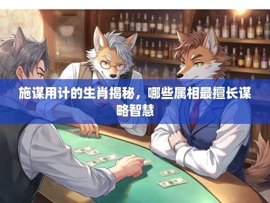 施谋用计的生肖揭秘，哪些属相最擅长谋略智慧