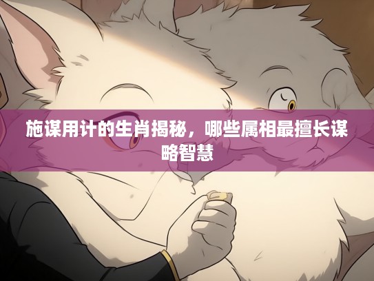 施谋用计的生肖揭秘，哪些属相最擅长谋略智慧