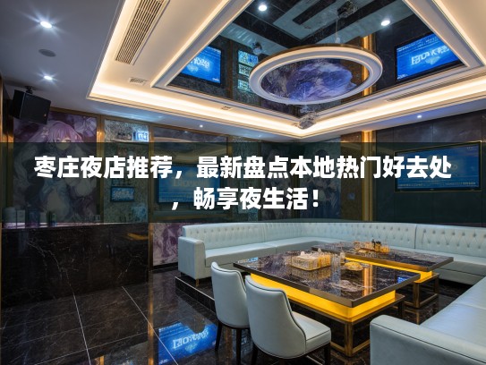 枣庄夜店推荐，最新盘点本地热门好去处，畅享夜生活！