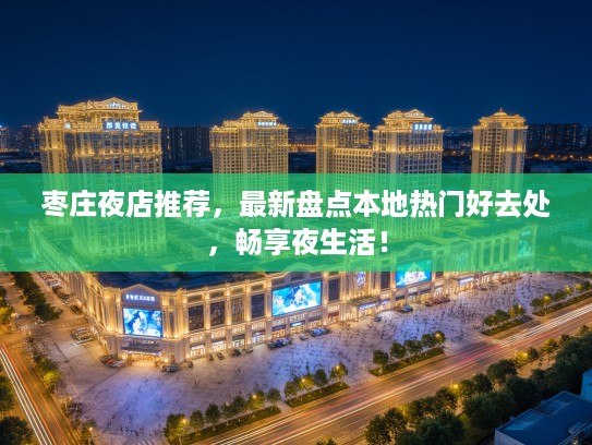 枣庄夜店推荐，最新盘点本地热门好去处，畅享夜生活！