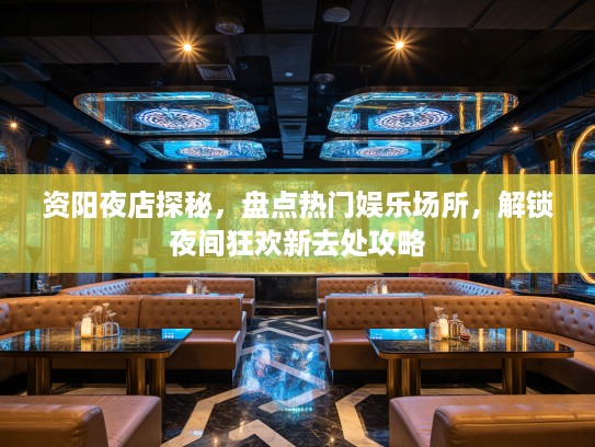 资阳夜店探秘,盘点热门娱乐场所,解锁夜间狂欢新去处攻略 资阳夜店探秘,盘点热门娱乐场所,解锁夜间狂欢新去处攻略