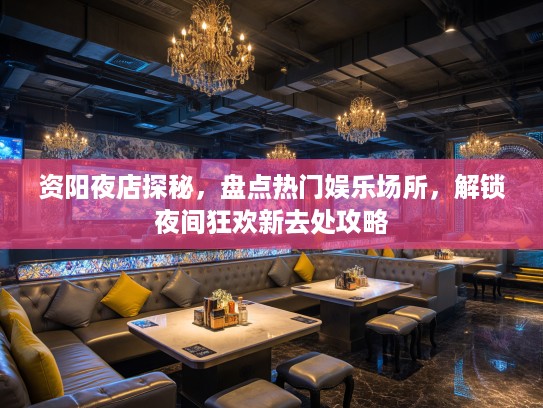 资阳夜店探秘,盘点热门娱乐场所,解锁夜间狂欢新去处攻略 资阳夜店探秘,盘点热门娱乐场所,解锁夜间狂欢新去处攻略