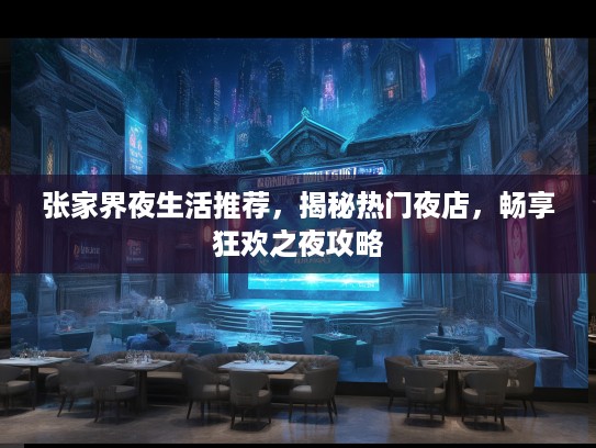张家界夜生活推荐，揭秘热门夜店，畅享狂欢之夜攻略