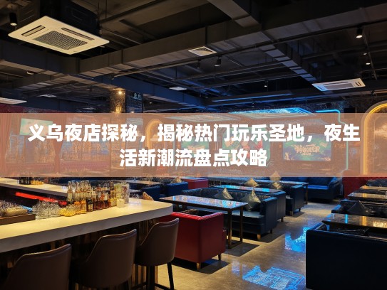 义乌夜店探秘，揭秘热门玩乐圣地，夜生活新潮流盘点攻略