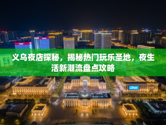 义乌夜店探秘，揭秘热门玩乐圣地，夜生活新潮流盘点攻略