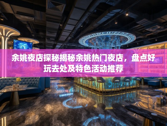 余姚夜店探秘揭秘余姚热门夜店，盘点好玩去处及特色活动推荐