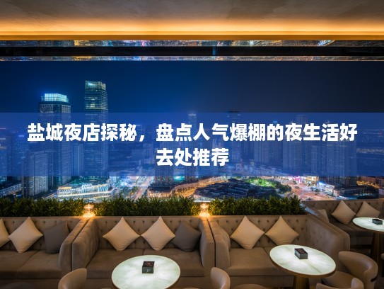盐城夜店探秘，盘点人气爆棚的夜生活好去处推荐