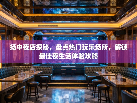 扬中夜店探秘，盘点热门玩乐场所，解锁最佳夜生活体验攻略