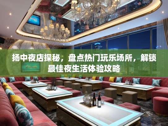 扬中夜店探秘，盘点热门玩乐场所，解锁最佳夜生活体验攻略