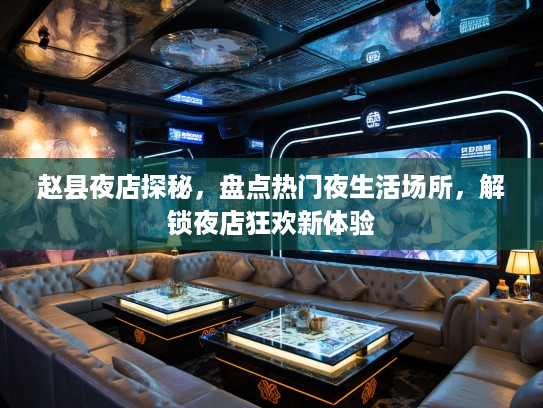 赵县夜店探秘，盘点热门夜生活场所，解锁夜店狂欢新体验