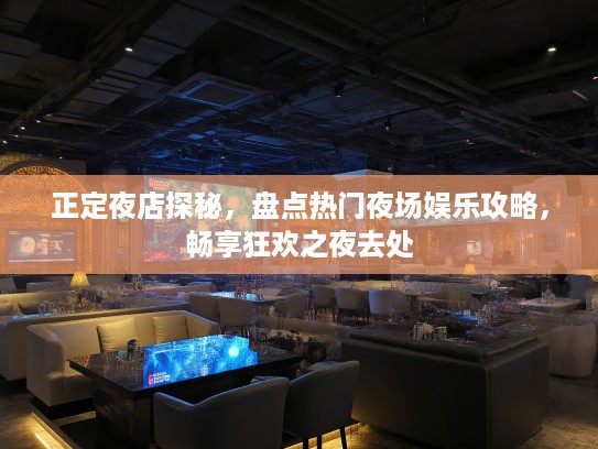 正定夜店探秘，盘点热门夜场娱乐攻略，畅享狂欢之夜去处