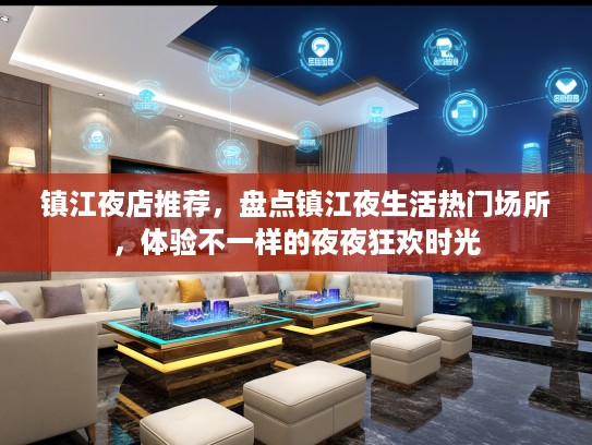 镇江夜店推荐，盘点镇江夜生活热门场所，体验不一样的夜夜狂欢时光
