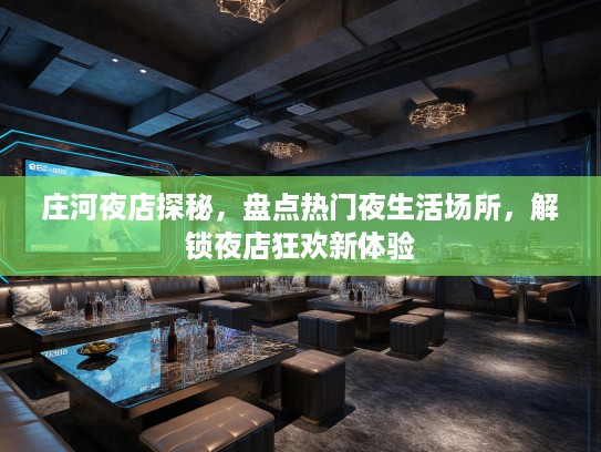 庄河夜店探秘，盘点热门夜生活场所，解锁夜店狂欢新体验