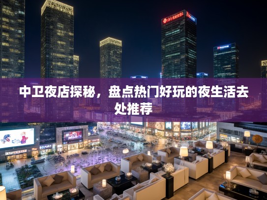 中卫夜店探秘,盘点热门好玩的夜生活去处推荐 中卫夜店探秘,盘点热门好玩的夜生活去处推荐