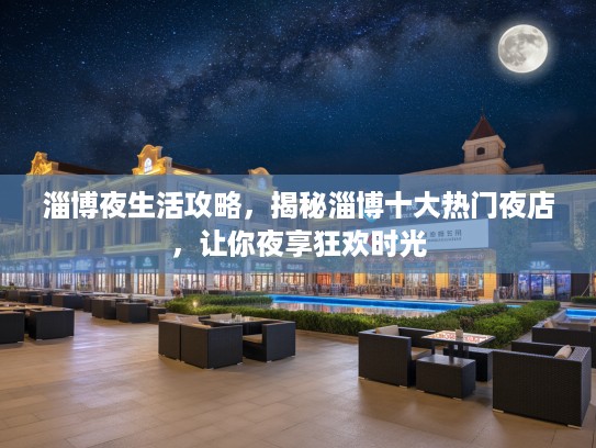 淄博夜生活攻略,揭秘淄博十大热门夜店,让你夜享狂欢时光 淄博夜生活攻略,揭秘淄博十大热门夜店,让你夜享狂欢时光