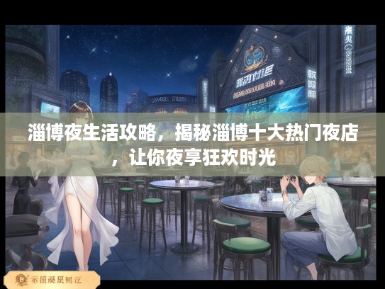 淄博夜生活攻略,揭秘淄博十大热门夜店,让你夜享狂欢时光 淄博夜生活攻略,揭秘淄博十大热门夜店,让你夜享狂欢时光