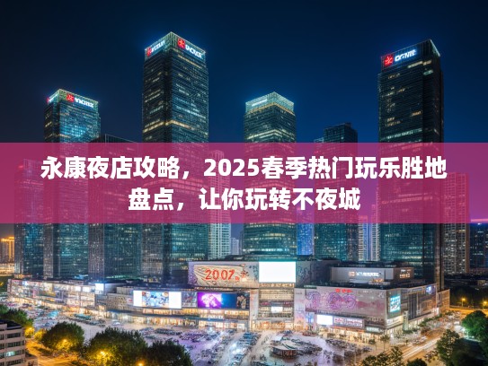 永康夜店攻略，2025春季热门玩乐胜地盘点，让你玩转不夜城