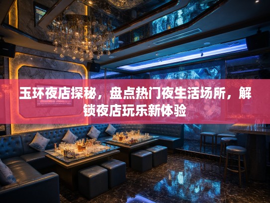 玉环夜店探秘,盘点热门夜生活场所,解锁夜店玩乐新体验 玉环夜店探秘,盘点热门夜生活场所,解锁夜店玩乐新体验