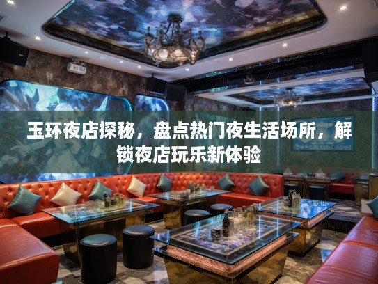 玉环夜店探秘,盘点热门夜生活场所,解锁夜店玩乐新体验 玉环夜店探秘,盘点热门夜生活场所,解锁夜店玩乐新体验