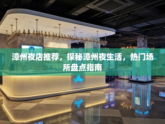 漳州夜店推荐,探秘漳州夜生活,热门场所盘点指南 漳州夜店推荐,探秘漳州夜生活,热门场所盘点指南