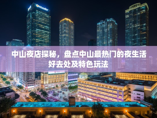 中山夜店探秘,盘点中山最热门的夜生活好去处及特色玩法 中山夜店探秘,盘点中山最热门的夜生活好去处及特色玩法