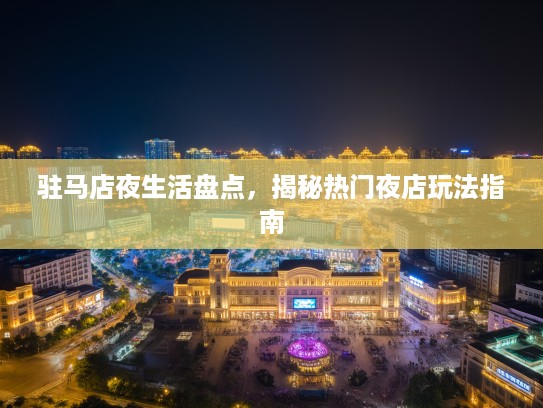 驻马店夜生活盘点，揭秘热门夜店玩法指南