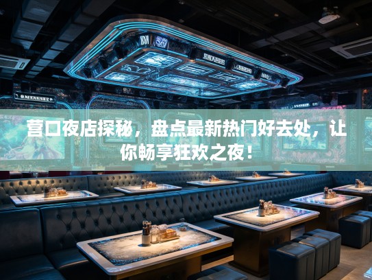 营口夜店探秘，盘点最新热门好去处，让你畅享狂欢之夜！