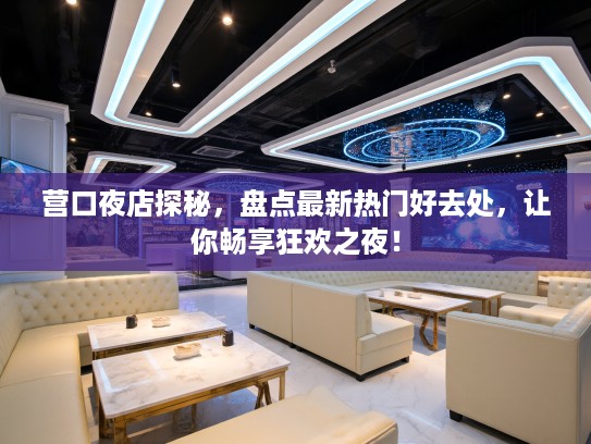 营口夜店探秘，盘点最新热门好去处，让你畅享狂欢之夜！