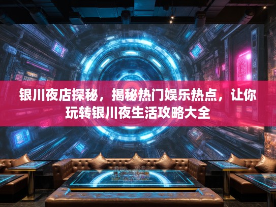 银川夜店探秘，揭秘热门娱乐热点，让你玩转银川夜生活攻略大全