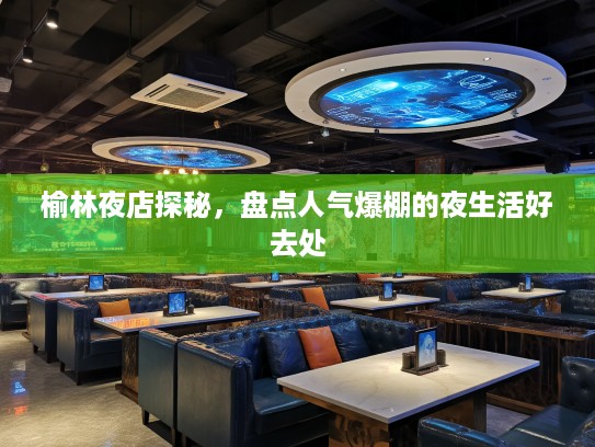 榆林夜店探秘，盘点人气爆棚的夜生活好去处