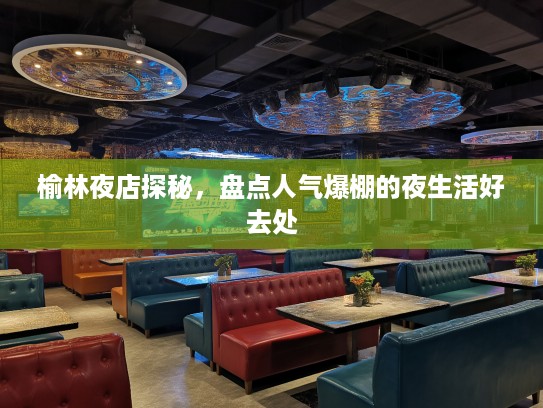 榆林夜店探秘，盘点人气爆棚的夜生活好去处