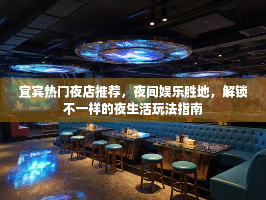 宜宾热门夜店推荐，夜间娱乐胜地，解锁不一样的夜生活玩法指南