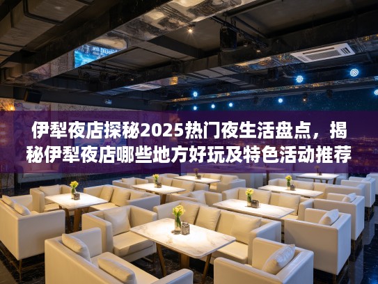 伊犁夜店探秘2025热门夜生活盘点，揭秘伊犁夜店哪些地方好玩及特色活动推荐