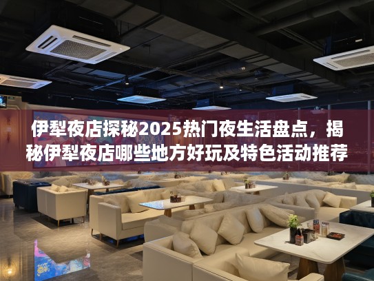 伊犁夜店探秘2025热门夜生活盘点，揭秘伊犁夜店哪些地方好玩及特色活动推荐