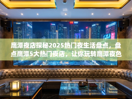 鹰潭夜店探秘2025热门夜生活盘点，盘点鹰潭5大热门夜店，让你玩转鹰潭夜色生活攻略