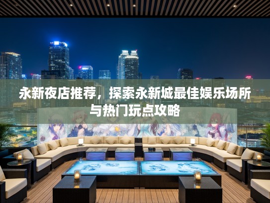 永新夜店推荐，探索永新城最佳娱乐场所与热门玩点攻略