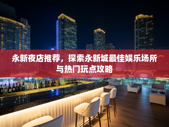 永新夜店推荐，探索永新城最佳娱乐场所与热门玩点攻略