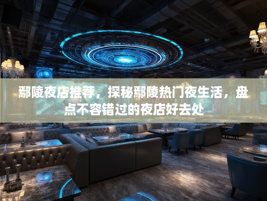鄢陵夜店推荐，探秘鄢陵热门夜生活，盘点不容错过的夜店好去处