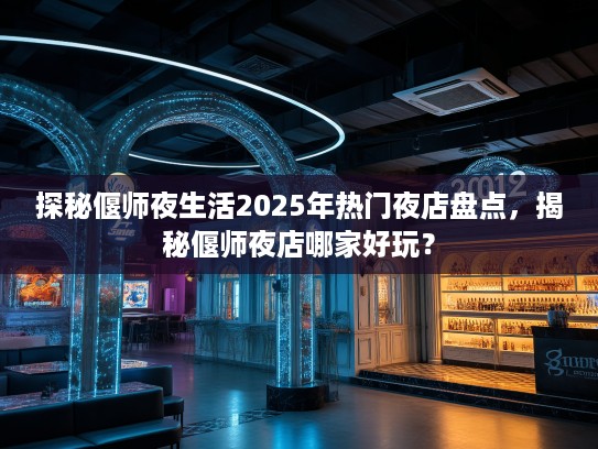 探秘偃师夜生活2025年热门夜店盘点，揭秘偃师夜店哪家好玩？