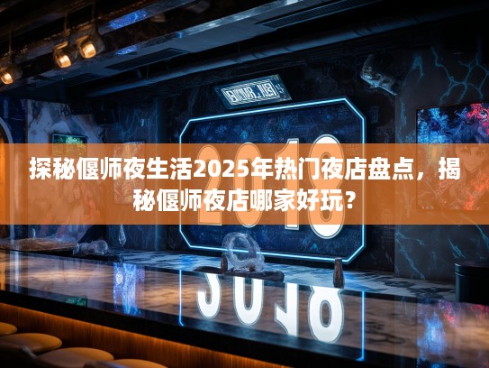 探秘偃师夜生活2025年热门夜店盘点，揭秘偃师夜店哪家好玩？