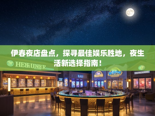 伊春夜店盘点，探寻最佳娱乐胜地，夜生活新选择指南！