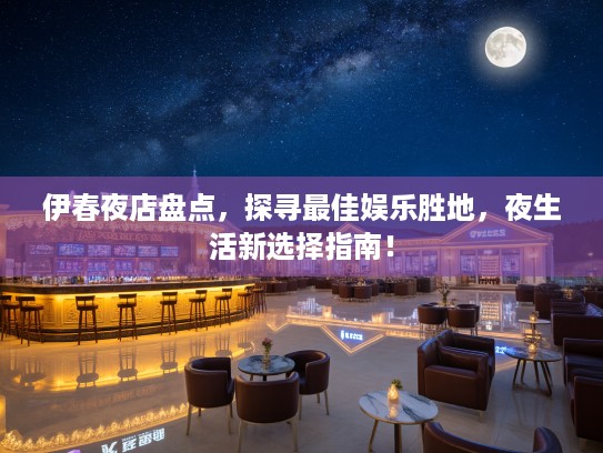 伊春夜店盘点，探寻最佳娱乐胜地，夜生活新选择指南！
