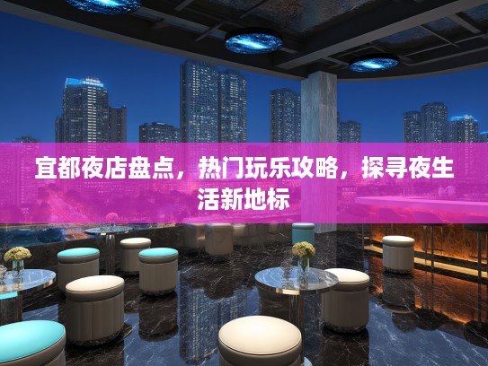 宜都夜店盘点，热门玩乐攻略，探寻夜生活新地标