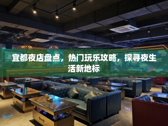 宜都夜店盘点，热门玩乐攻略，探寻夜生活新地标