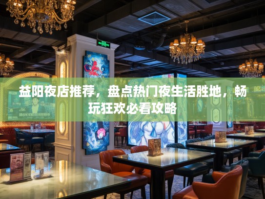 益阳夜店推荐，盘点热门夜生活胜地，畅玩狂欢必看攻略