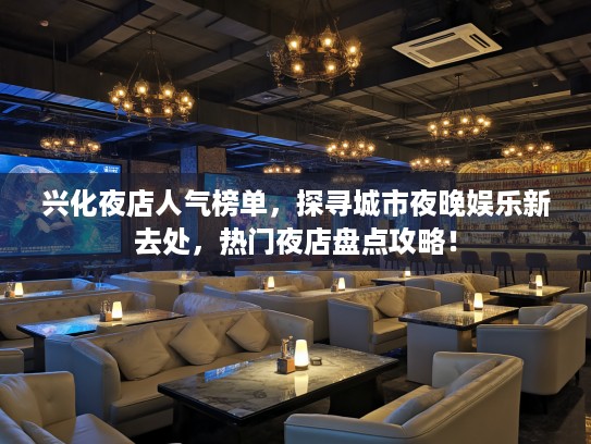 兴化夜店人气榜单，探寻城市夜晚娱乐新去处，热门夜店盘点攻略！